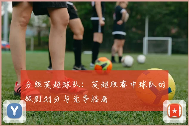 分级英超球队：英超联赛中球队的级别划分与竞争格局