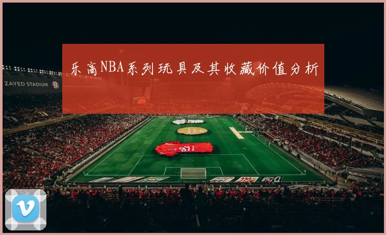 乐高NBA系列玩具及其收藏价值分析