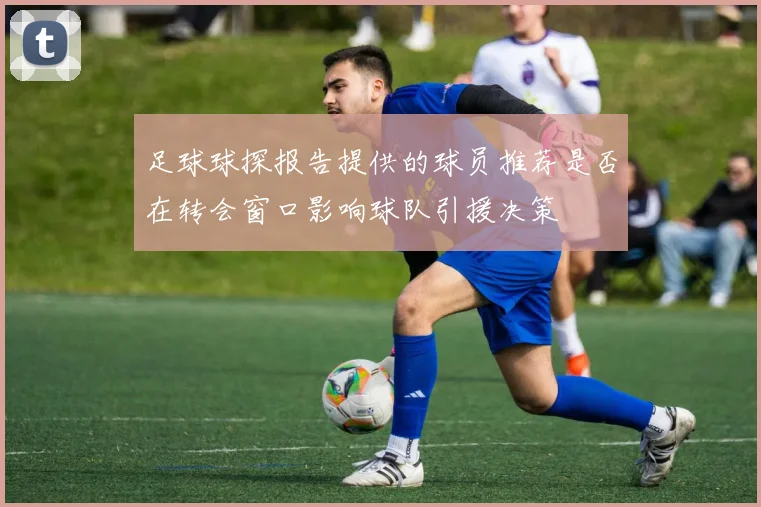 足球球探报告提供的球员推荐是否在转会窗口影响球队引援决策