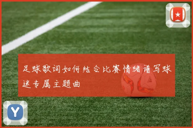 足球歌词如何结合比赛情绪谱写球迷专属主题曲