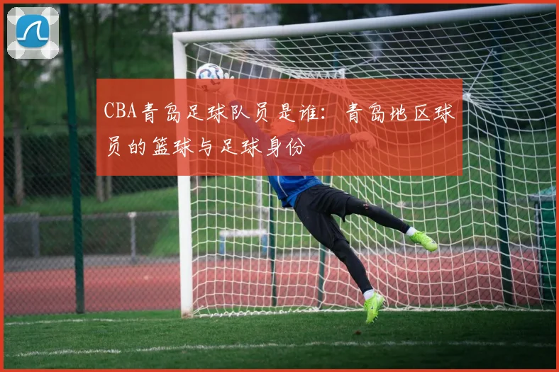 CBA青岛足球队员是谁：青岛地区球员的篮球与足球身份