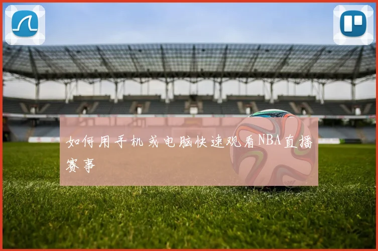 如何用手机或电脑快速观看NBA直播赛事