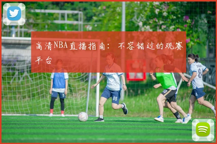 高清NBA直播指南：不容错过的观赛平台