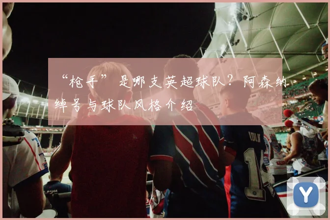 “枪手”是哪支英超球队？阿森纳绰号与球队风格介绍