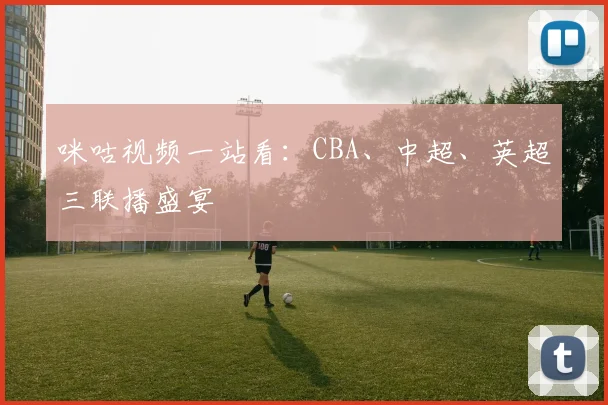 咪咕视频一站看：CBA、中超、英超三联播盛宴