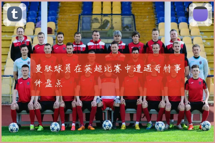 曼联球员在英超比赛中遭遇奇特事件盘点